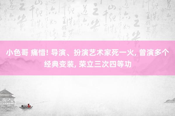 小色哥 痛惜! 导演、扮演艺术家死一火， 曾演多个经典变装， 荣立三次四等功