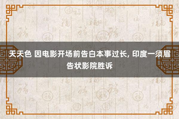 天天色 因电影开场前告白本事过长， 印度一须眉告状影院胜诉