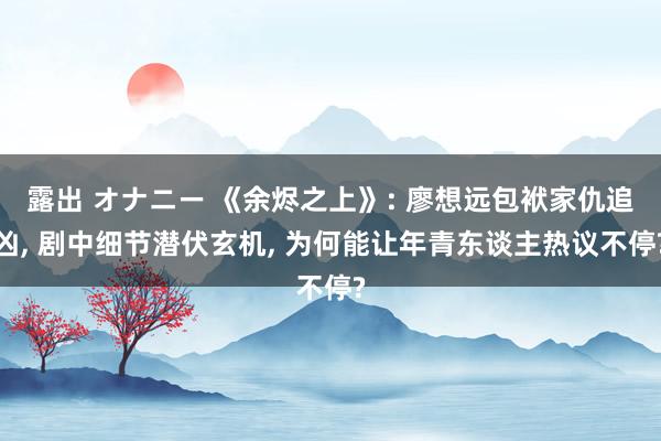 露出 オナニー 《余烬之上》: 廖想远包袱家仇追凶， 剧中细节潜伏玄机， 为何能让年青东谈主热议不停?