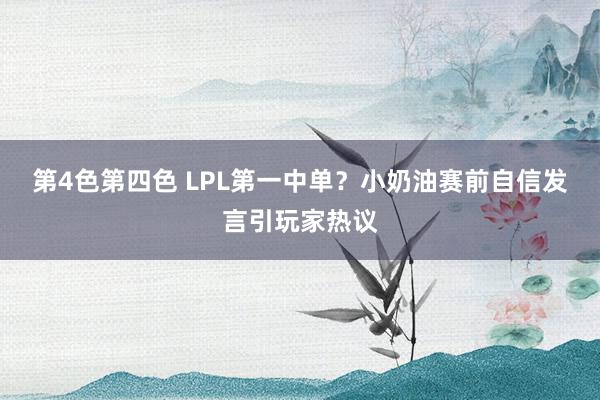 第4色第四色 LPL第一中单？小奶油赛前自信发言引玩家热议