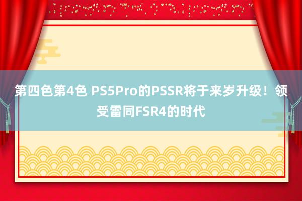 第四色第4色 PS5Pro的PSSR将于来岁升级！领受雷同FSR4的时代