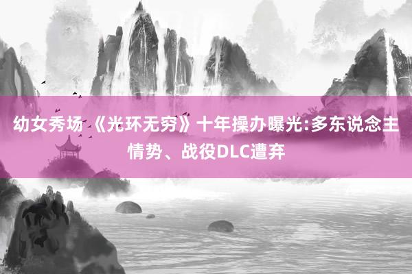 幼女秀场 《光环无穷》十年操办曝光:多东说念主情势、战役DLC遭弃