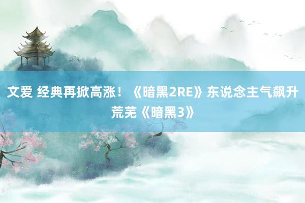 文爱 经典再掀高涨！《暗黑2RE》东说念主气飙升荒芜《暗黑3》
