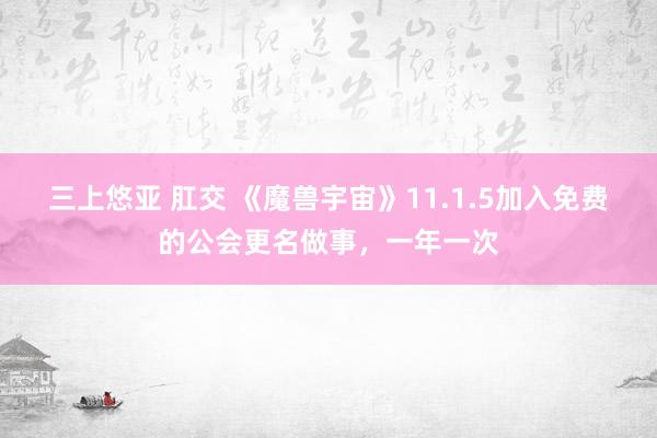 三上悠亚 肛交 《魔兽宇宙》11.1.5加入免费的公会更名做事，一年一次