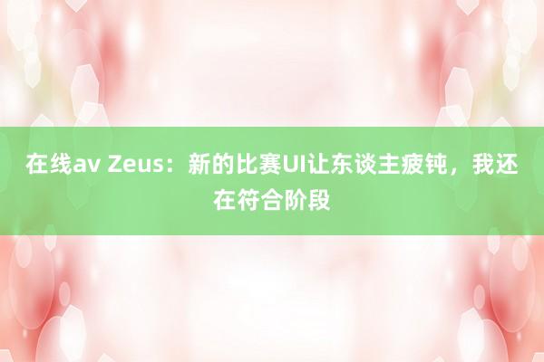 在线av Zeus：新的比赛UI让东谈主疲钝，我还在符合阶段