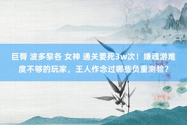 巨臀 波多黎各 女神 通关要死3w次！嫌魂游难度不够的玩家，王人作念过哪些负重测验？