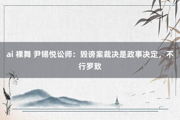 ai 裸舞 尹锡悦讼师：毁谤案裁决是政事决定，不行罗致