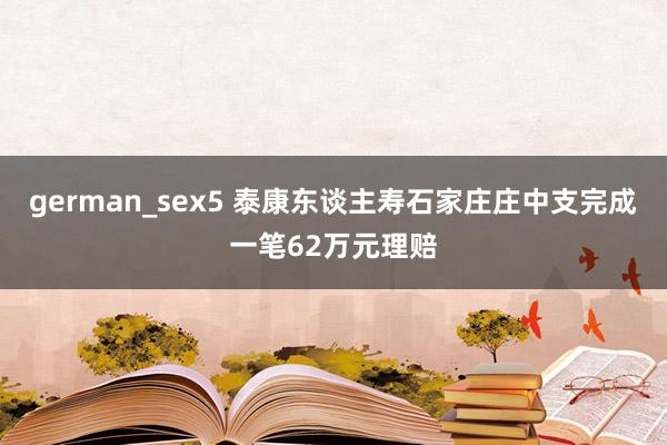 german_sex5 泰康东谈主寿石家庄庄中支完成一笔62万元理赔