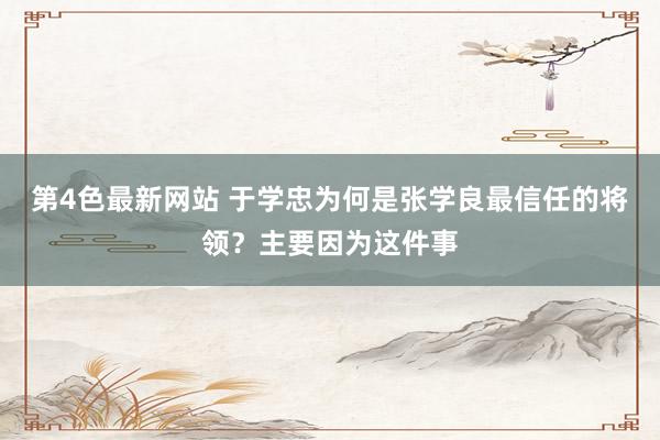 第4色最新网站 于学忠为何是张学良最信任的将领？主要因为这件事
