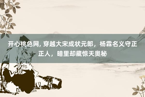 开心桃色网， 穿越大宋成状元郎，杨霖名义守正正人，暗里却藏惊天奥秘