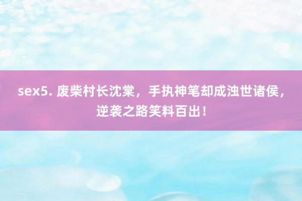 sex5. 废柴村长沈棠，手执神笔却成浊世诸侯，逆袭之路笑料百出！