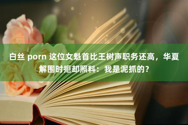 白丝 porn 这位女魁首比王树声职务还高，华夏解围时拒却照料：我是泥抓的？