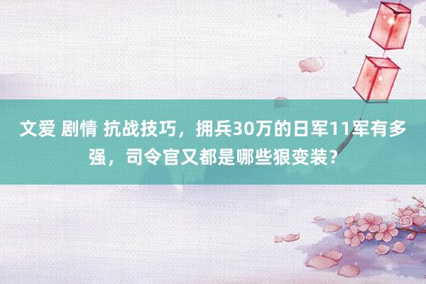 文爱 剧情 抗战技巧，拥兵30万的日军11军有多强，司令官又都是哪些狠变装？