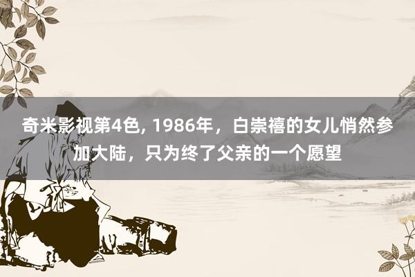 奇米影视第4色， 1986年，白崇禧的女儿悄然参加大陆，只为终了父亲的一个愿望
