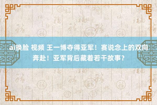 ai换脸 视频 王一博夺得亚军！赛说念上的双向奔赴！亚军背后藏着若干故事？
