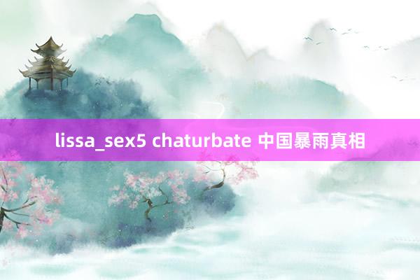 lissa_sex5 chaturbate 中国暴雨真相