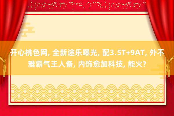 开心桃色网， 全新途乐曝光， 配3.5T+9AT， 外不雅霸气王人备， 内饰愈加科技， 能火?
