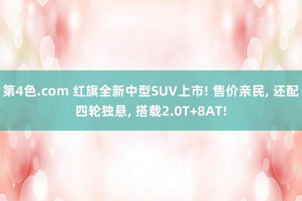 第4色.com 红旗全新中型SUV上市! 售价亲民， 还配四轮独悬， 搭载2.0T+8AT!