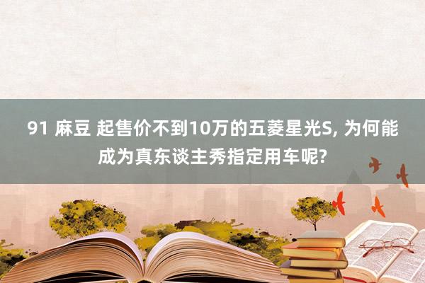 91 麻豆 起售价不到10万的五菱星光S， 为何能成为真东谈主秀指定用车呢?