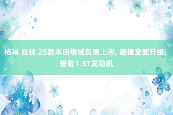 杨幂 丝袜 25款本田想域负责上市， 颜值全面升级， 搭载1.5T发动机