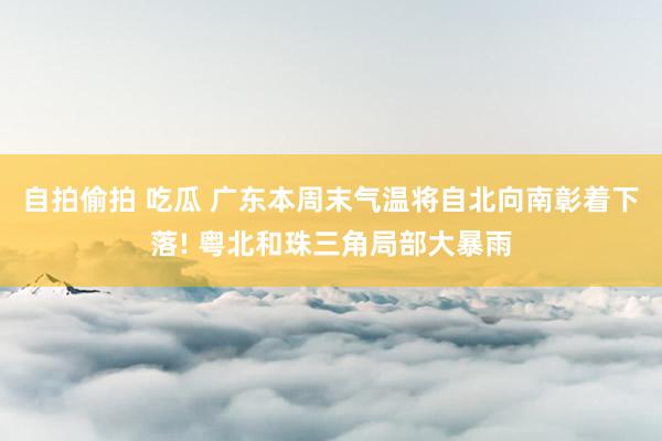 自拍偷拍 吃瓜 广东本周末气温将自北向南彰着下落! 粤北和珠三角局部大暴雨