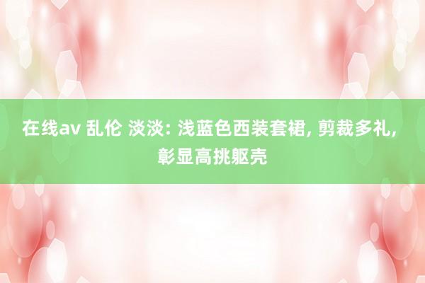 在线av 乱伦 淡淡: 浅蓝色西装套裙， 剪裁多礼， 彰显高挑躯壳