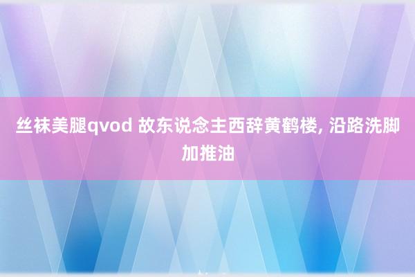 丝袜美腿qvod 故东说念主西辞黄鹤楼，<a href=