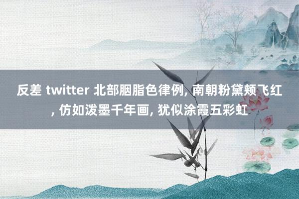 反差 twitter 北部胭脂色律例， 南朝粉黛颊飞红， 仿如泼墨千年画， 犹似涂霞五彩虹
