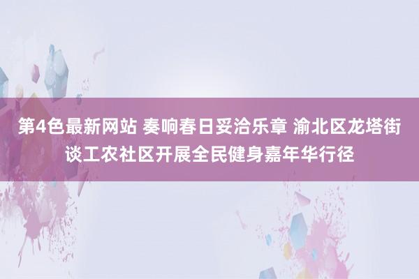 第4色最新网站 奏响春日妥洽乐章 渝北区龙塔街谈工农社区开展全民健身嘉年华行径
