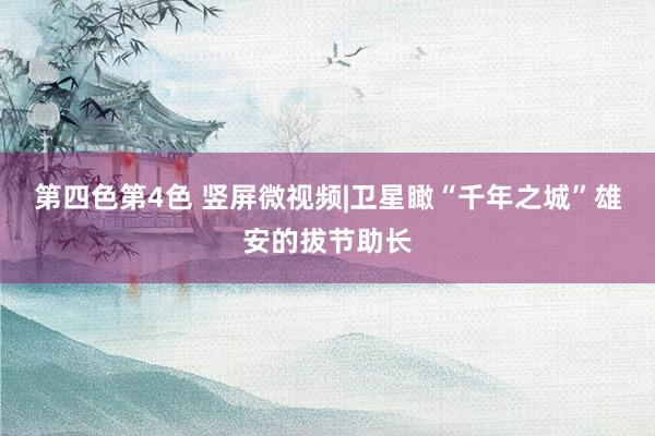 第四色第4色 竖屏微视频|卫星瞰“千年之城”雄安的拔节助长