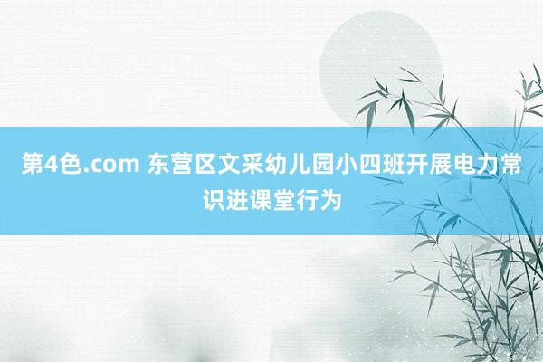 第4色.com 东营区文采幼儿园小四班开展电力常识进课堂行为