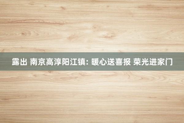 露出 南京高淳阳江镇: 暖心送喜报 荣光进家门