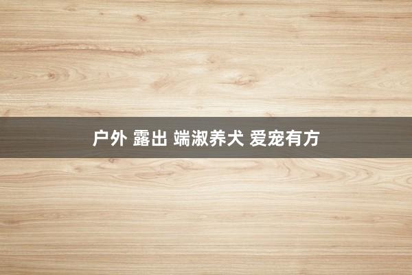 户外 露出 端淑养犬 爱宠有方