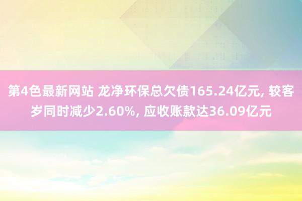 第4色最新网站 龙净环保总欠债165.24亿元， 较客岁同时减少2.60%， 应收账款达36.09亿元
