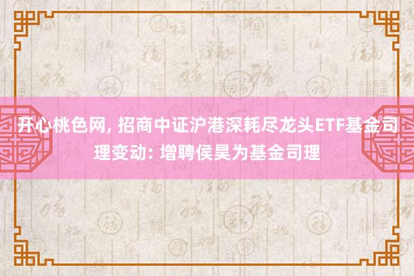 开心桃色网， 招商中证沪港深耗尽龙头ETF基金司理变动: 增聘侯昊为基金司理