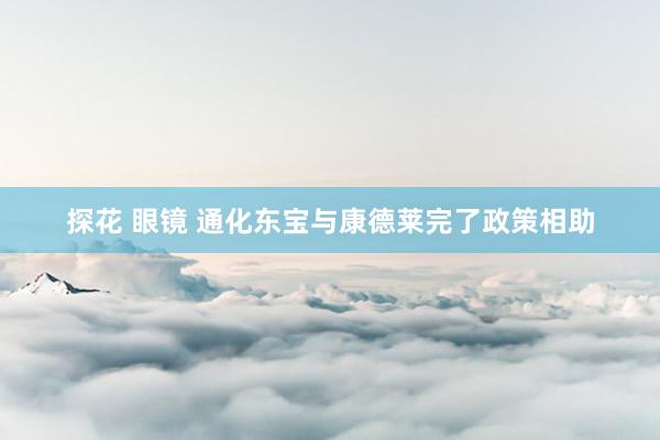 探花 眼镜 通化东宝与康德莱完了政策相助