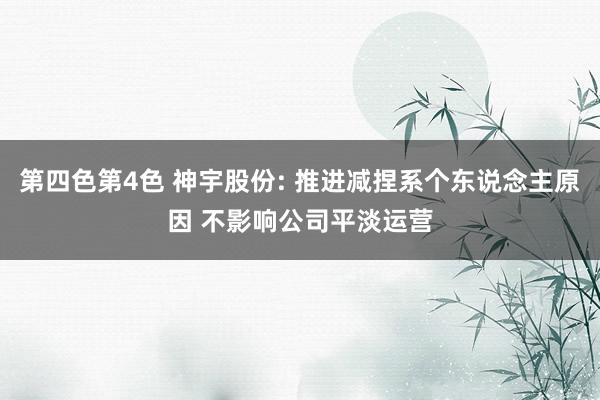第四色第4色 神宇股份: 推进减捏系个东说念主原因 不影响公司平淡运营