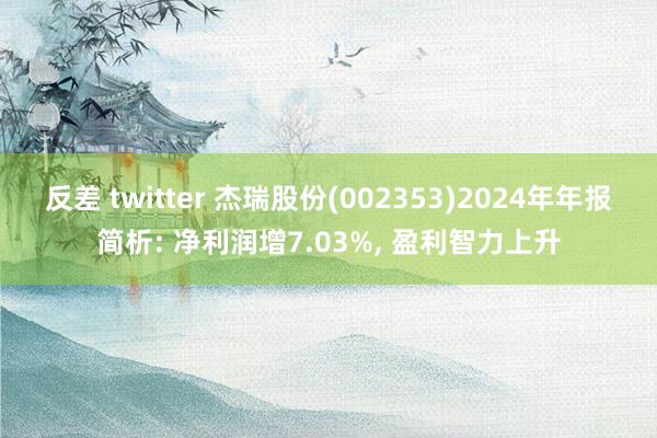 反差 twitter 杰瑞股份(002353)2024年年报简析: 净利润增7.03%， 盈利智力上升