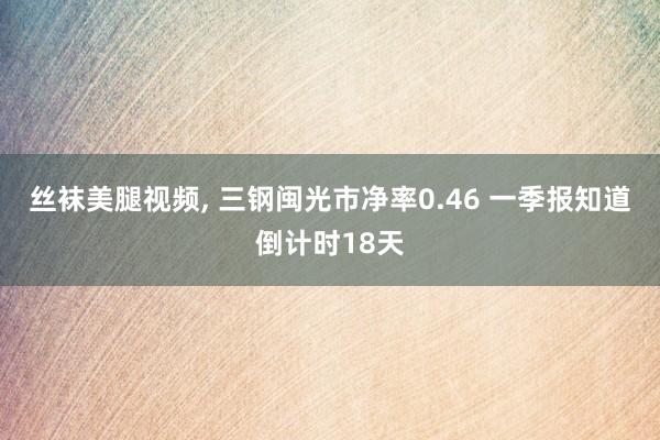丝袜美腿视频， 三钢闽光市净率0.46 一季报知道倒计时18天