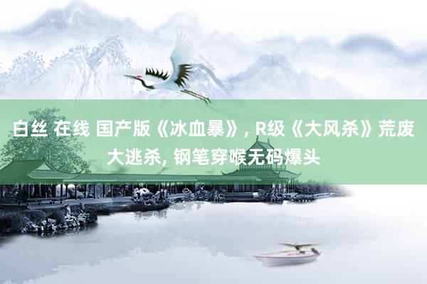 白丝 在线 国产版《冰血暴》， R级《大风杀》荒废大逃杀， 钢笔穿喉无码爆头