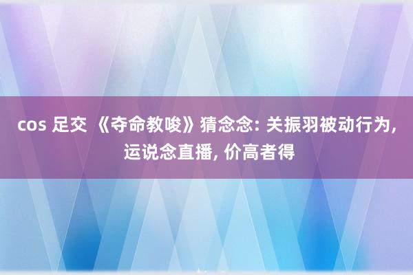 cos 足交 《夺命教唆》猜念念: 关振羽被动行为， 运说念直播， 价高者得
