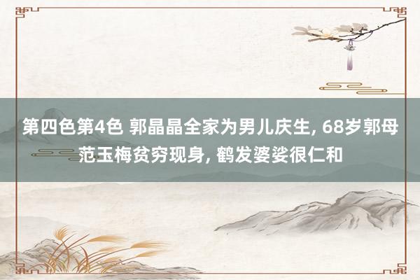 第四色第4色 郭晶晶全家为男儿庆生， 68岁郭母范玉梅贫穷现身， 鹤发婆娑很仁和