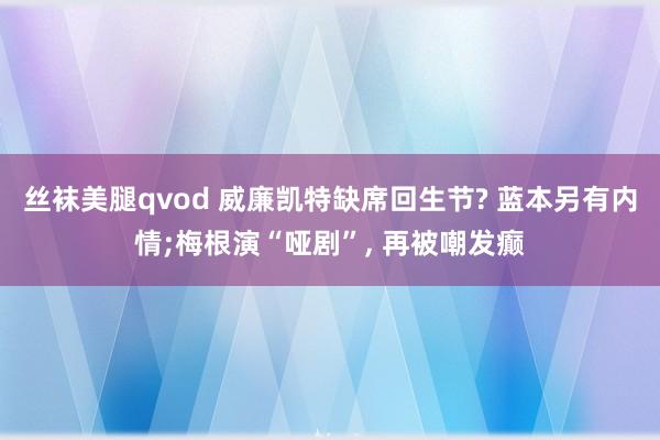 丝袜美腿qvod 威廉凯特缺席回生节? 蓝本另有内情;梅根演“哑剧”， 再被嘲发癫