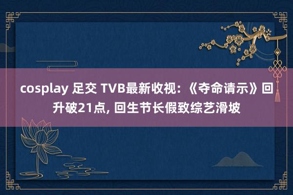 cosplay 足交 TVB最新收视: 《夺命请示》回升破21点， 回生节长假致综艺滑坡