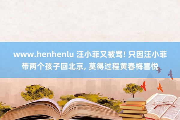 www.henhenlu 汪小菲又被骂! 只因汪小菲带两个孩子回北京， 莫得过程黄春梅喜悦