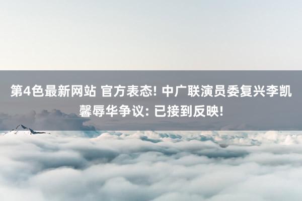 第4色最新网站 官方表态! 中广联演员委复兴李凯馨辱华争议: 已接到反映!