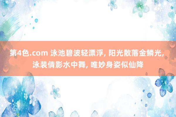 第4色.com 泳池碧波轻漂浮， 阳光散落金鳞光， 泳装倩影水中舞， 唯妙身姿似仙降