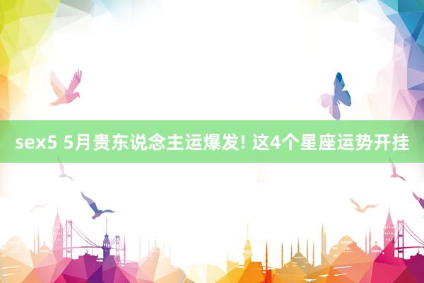 sex5 5月贵东说念主运爆发! 这4个星座运势开挂