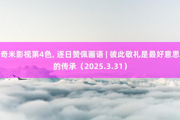 奇米影视第4色， 逐日赞佩画语 | 彼此敬礼是最好意思的传承（2025.3.31）