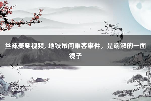 丝袜美腿视频， 地铁吊问乘客事件，是端淑的一面镜子